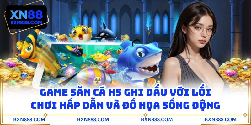Game săn cá H5 ghi dấu với lối chơi hấp dẫn và đồ họa sống động